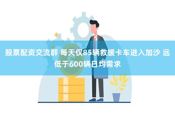 股票配资交流群 每天仅85辆救援卡车进入加沙 远低于600辆日均需求