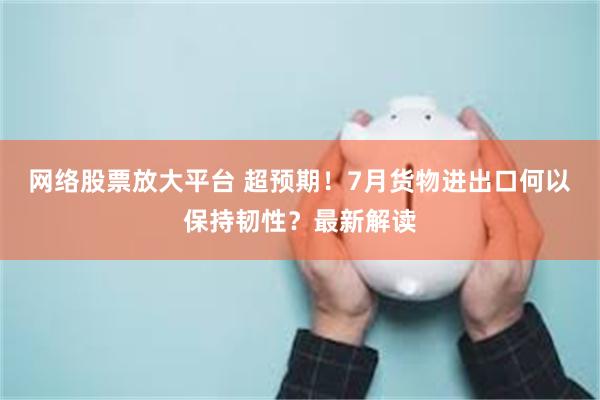 网络股票放大平台 超预期！7月货物进出口何以保持韧性？最新解读