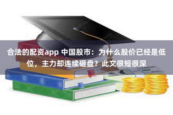 合法的配资app 中国股市：为什么股价已经是低位，主力却连续砸盘？此文很短很深