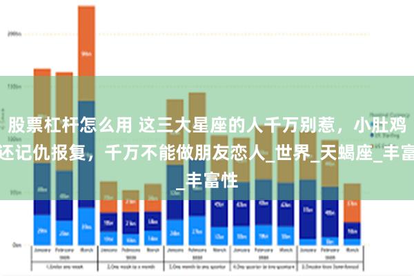 股票杠杆怎么用 这三大星座的人千万别惹，小肚鸡肠还记仇报复，千万不能做朋友恋人_世界_天蝎座_丰富性