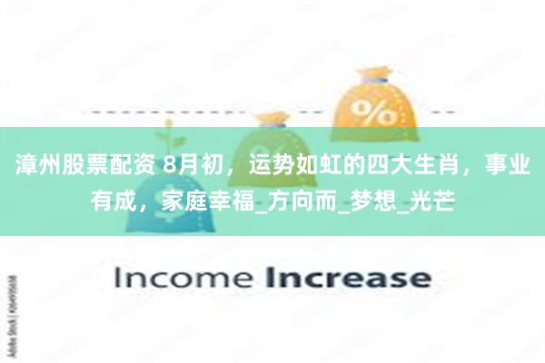 漳州股票配资 8月初，运势如虹的四大生肖，事业有成，家庭幸福_方向而_梦想_光芒