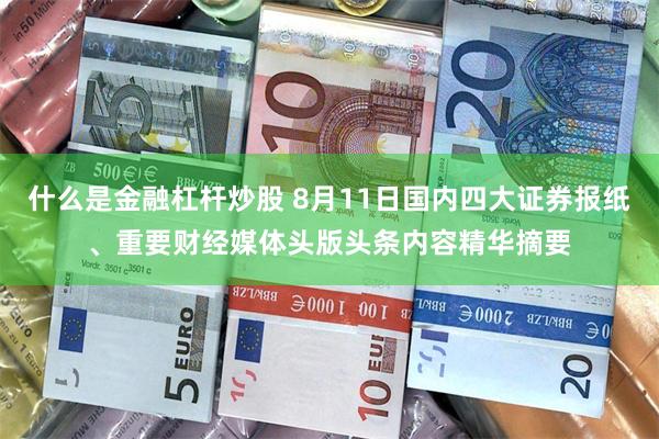 什么是金融杠杆炒股 8月11日国内四大证券报纸、重要财经媒体头版头条内容精华摘要