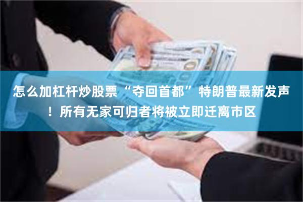 怎么加杠杆炒股票 “夺回首都” 特朗普最新发声！所有无家可归者将被立即迁离市区