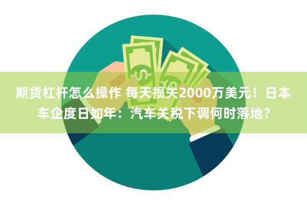 期货杠杆怎么操作 每天损失2000万美元！日本车企度日如年：汽车关税下调何时落地？
