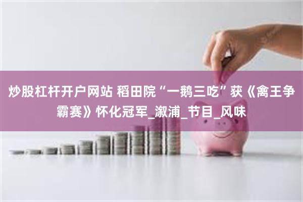 炒股杠杆开户网站 稻田院“一鹅三吃”获《禽王争霸赛》怀化冠军_溆浦_节目_风味