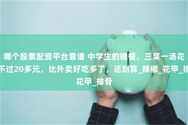 哪个股票配资平台靠谱 中学生的晚餐，三菜一汤花费不过20多元，比外卖好吃多了，还划算_辣椒_花甲_排骨