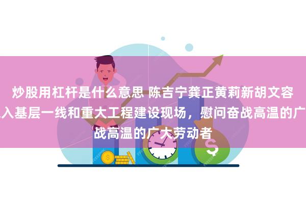 炒股用杠杆是什么意思 陈吉宁龚正黄莉新胡文容朱忠明深入基层一线和重大工程建设现场，慰问奋战高温的广大劳动者