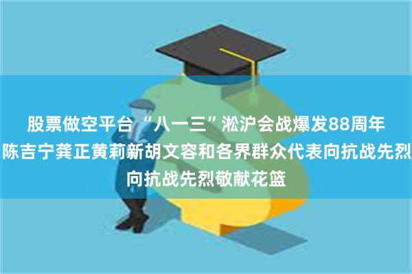 股票做空平台 “八一三”淞沪会战爆发88周年纪念日，陈吉宁龚正黄莉新胡文容和各界群众代表向抗战先烈敬献花篮