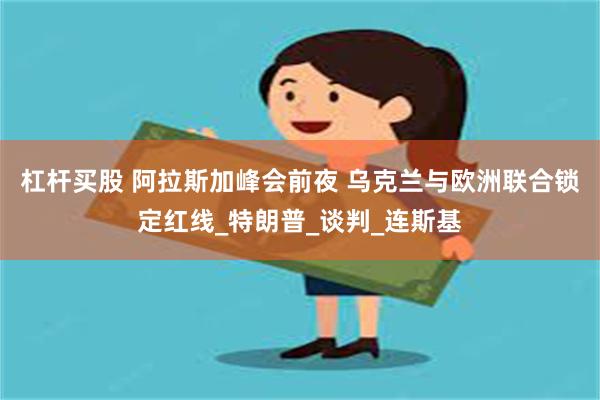 杠杆买股 阿拉斯加峰会前夜 乌克兰与欧洲联合锁定红线_特朗普_谈判_连斯基