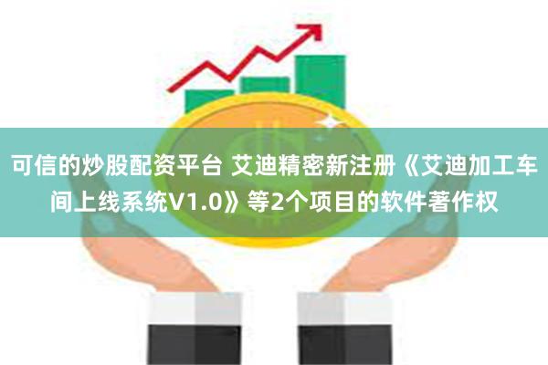 可信的炒股配资平台 艾迪精密新注册《艾迪加工车间上线系统V1.0》等2个项目的软件著作权