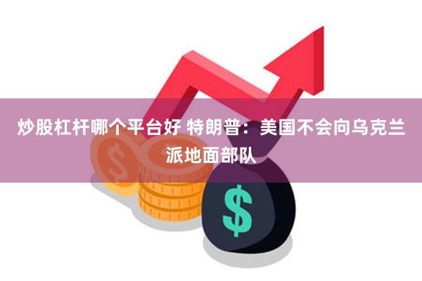 炒股杠杆哪个平台好 特朗普：美国不会向乌克兰派地面部队