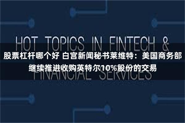股票杠杆哪个好 白宫新闻秘书莱维特：美国商务部继续推进收购英特尔10%股份的交易