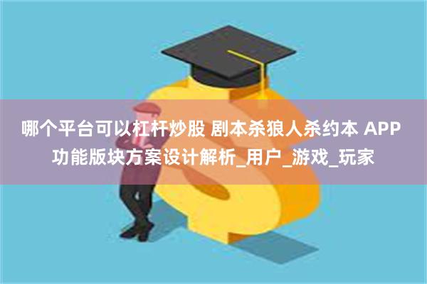哪个平台可以杠杆炒股 剧本杀狼人杀约本 APP 功能版块方案设计解析_用户_游戏_玩家