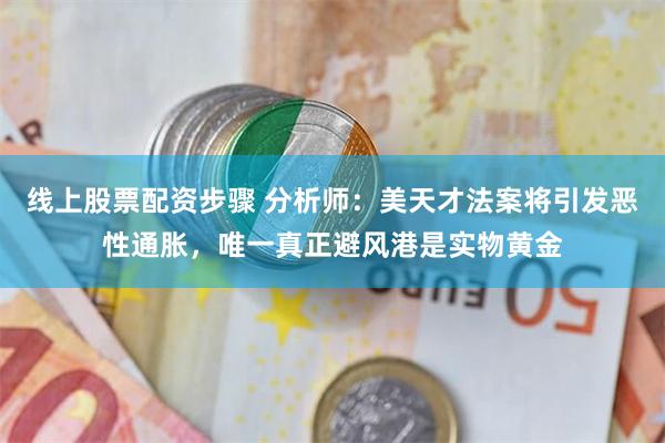 线上股票配资步骤 分析师：美天才法案将引发恶性通胀，唯一真正避风港是实物黄金