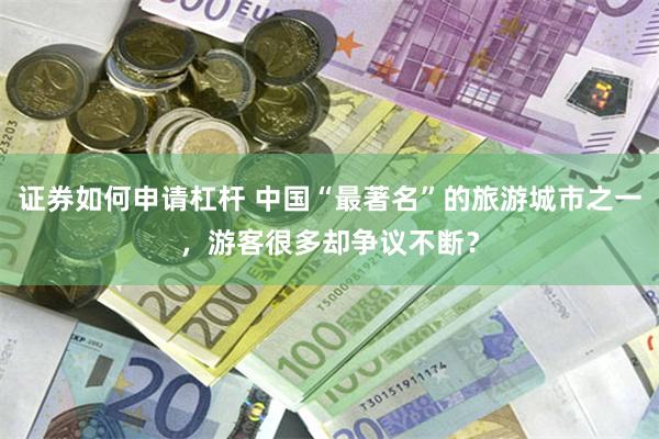 证券如何申请杠杆 中国“最著名”的旅游城市之一，游客很多却争议不断？