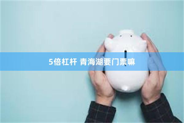 5倍杠杆 青海湖要门票嘛