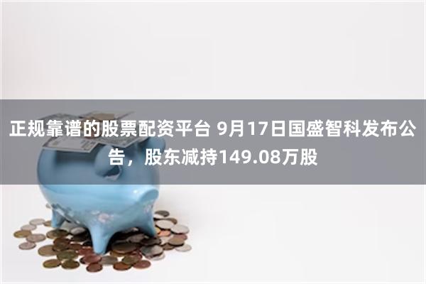 正规靠谱的股票配资平台 9月17日国盛智科发布公告，股东减持149.08万股