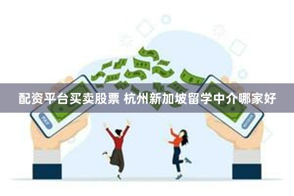配资平台买卖股票 杭州新加坡留学中介哪家好