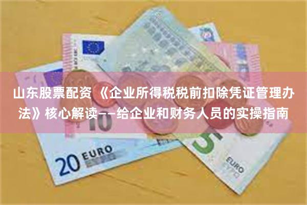山东股票配资 《企业所得税税前扣除凭证管理办法》核心解读——给企业和财务人员的实操指南
