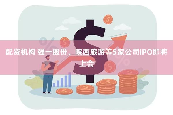 配资机构 强一股份、陕西旅游等5家公司IPO即将上会