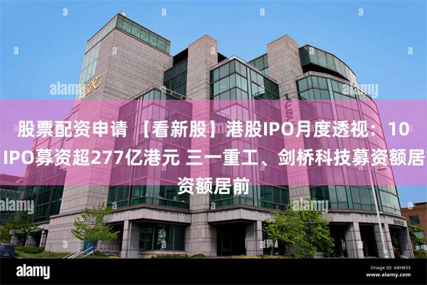 股票配资申请 【看新股】港股IPO月度透视:10月IPO募资超277亿港元 三一重工、剑桥科技募资额居前