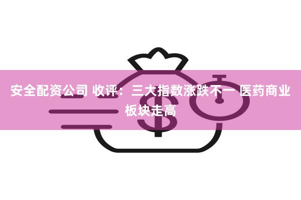 安全配资公司 收评：三大指数涨跌不一 医药商业板块走高