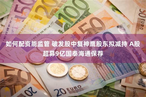 如何配资能监管 破发股中复神鹰股东拟减持 A股超募9亿国泰海通保荐