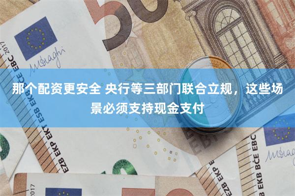 那个配资更安全 央行等三部门联合立规，这些场景必须支持现金支付
