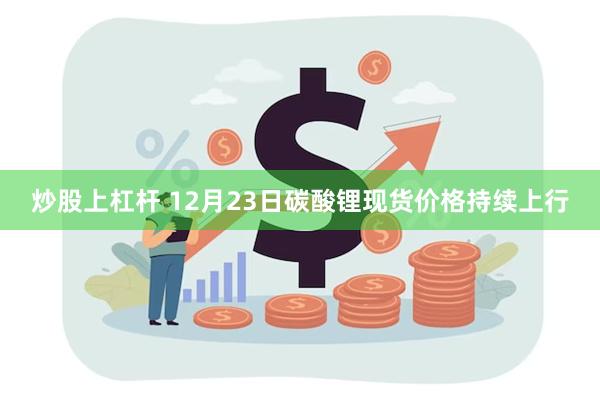 炒股上杠杆 12月23日碳酸锂现货价格持续上行