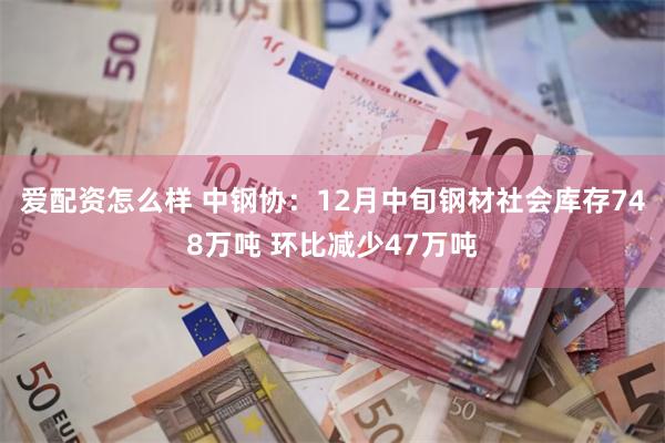 爱配资怎么样 中钢协:12月中旬钢材社会库存748万吨 环比减少47万吨