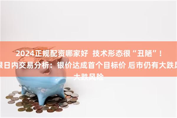 2024正规配资哪家好  技术形态很“丑陋”！白银日内交易分析：银价达成首个目标价 后市仍有大跌风险