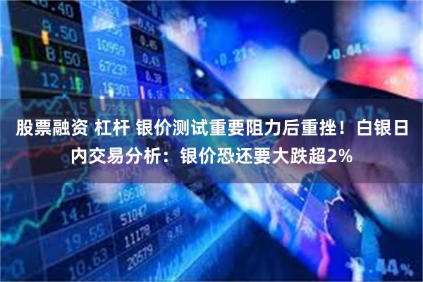 股票融资 杠杆 银价测试重要阻力后重挫！白银日内交易分析：银价恐还要大跌超2%