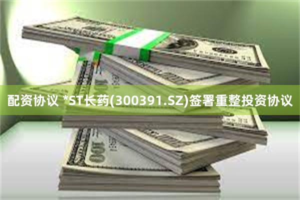 配资协议 *ST长药(300391.SZ)签署重整投资协议