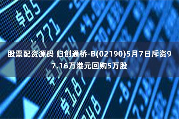 股票配资源码 归创通桥-B(02190)5月7日斥资97.16万港元回购5万股