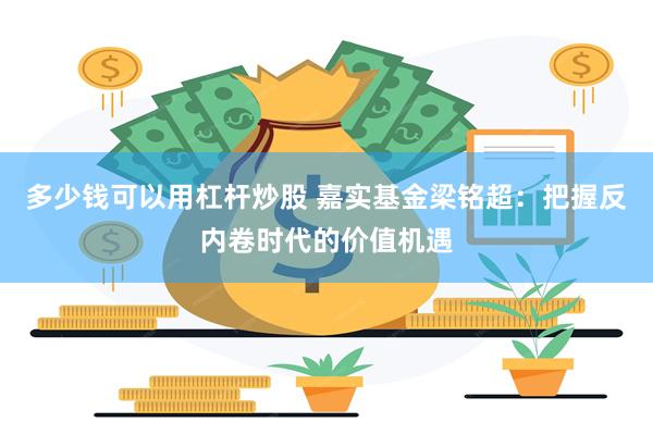 多少钱可以用杠杆炒股 嘉实基金梁铭超：把握反内卷时代的价值机遇
